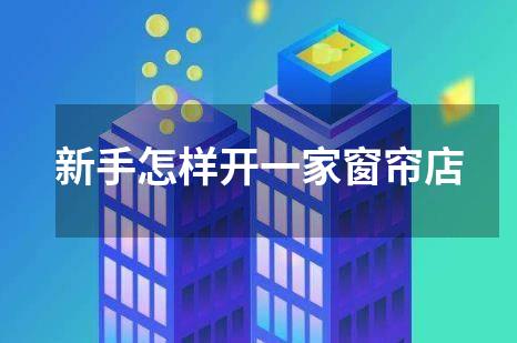 新手怎样开一家窗帘店