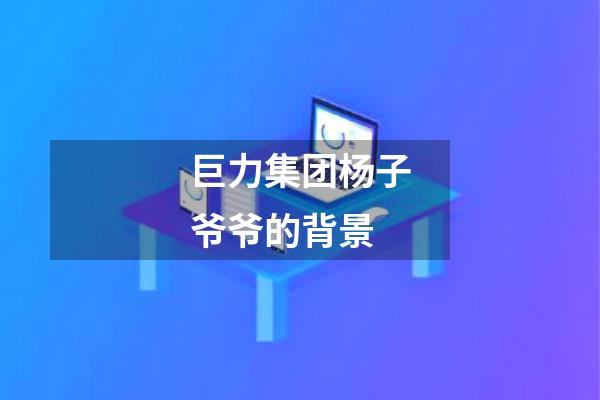 巨力集团杨子爷爷的背景