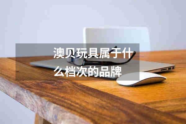 澳贝玩具属于什么档次的品牌