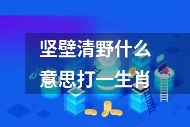 坚壁清野什么意思打一生肖