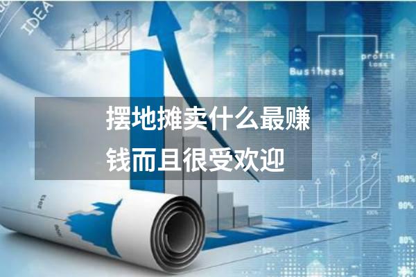 摆地摊卖什么最赚钱而且很受欢迎