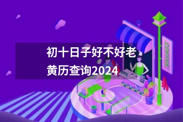 初十日子好不好老黄历查询2024