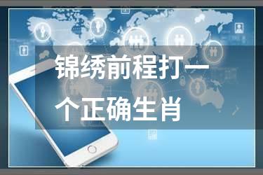 锦绣前程打一个正确生肖