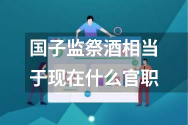 国子监祭酒相当于现在什么官职