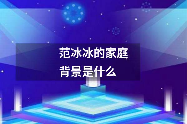 范冰冰的家庭背景是什么