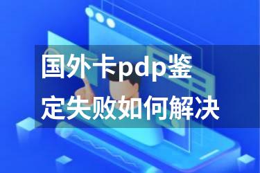 国外卡pdp鉴定失败如何解决