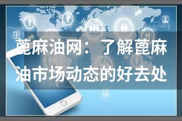 蓖麻油网：了解蓖麻油市场动态的好去处