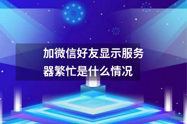 加微信好友显示服务器繁忙是什么情况