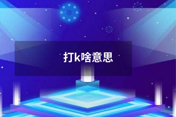 打k啥意思