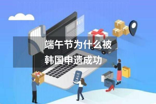 端午节为什么被韩国申遗成功