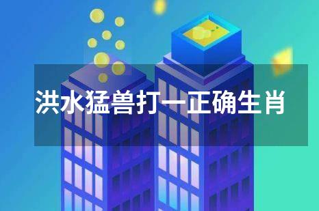 洪水猛兽打一正确生肖