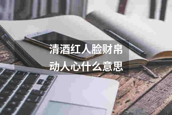 清酒红人脸财帛动人心什么意思