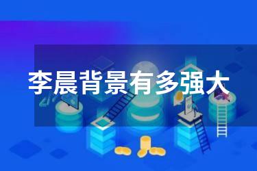 李晨背景有多强大
