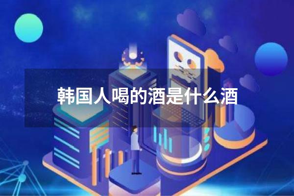 韩国人喝的酒是什么酒