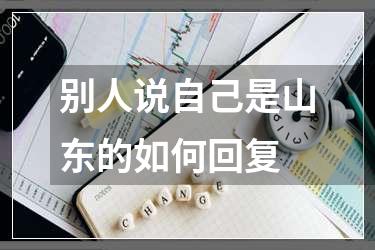 别人说自己是山东的如何回复