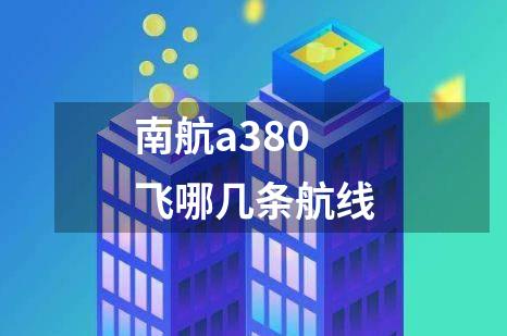 南航a380飞哪几条航线