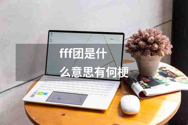 fff团是什么意思有何梗