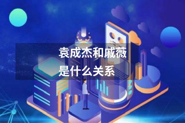 袁成杰和戚薇是什么关系