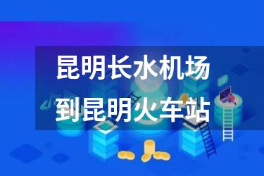 昆明长水机场到昆明火车站