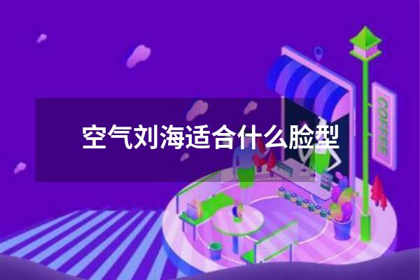 空气刘海适合什么脸型