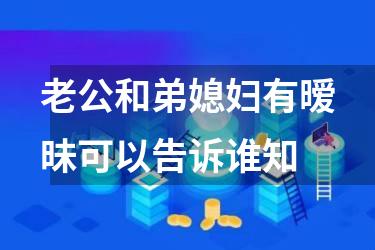 老公和弟媳妇有暧昧可以告诉谁知