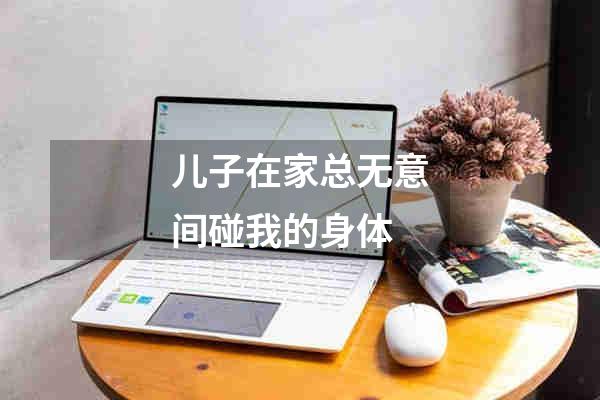儿子在家总无意间碰我的身体