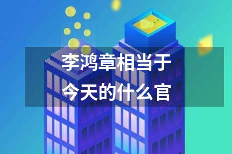 李鸿章相当于今天的什么官
