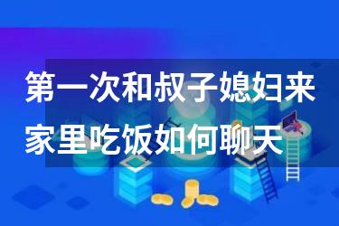 第一次和叔子媳妇来家里吃饭如何聊天