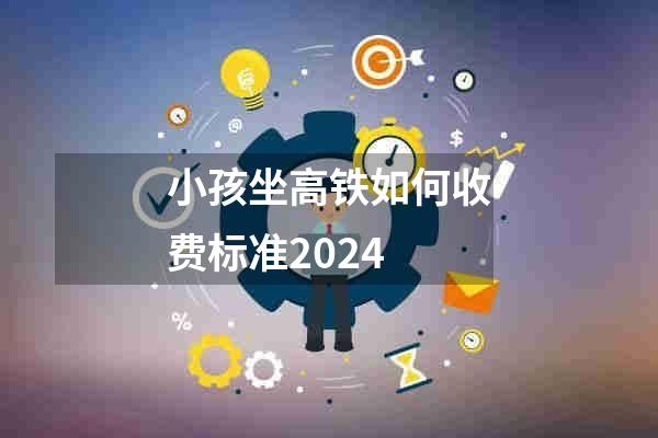 小孩坐高铁如何收费标准2024