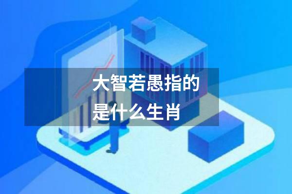 大智若愚指的是什么生肖