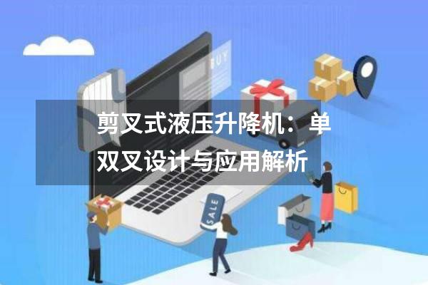 剪叉式液压升降机：单双叉设计与应用解析