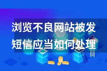 浏览不良网站被发短信应当如何处理