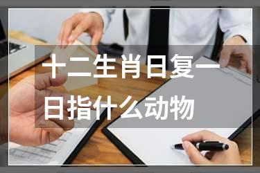 十二生肖日复一日指什么动物