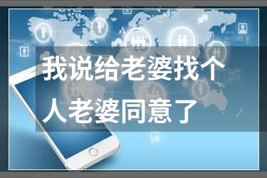 我说给老婆找个人老婆同意了