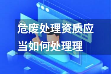 危废处理资质应当如何处理理