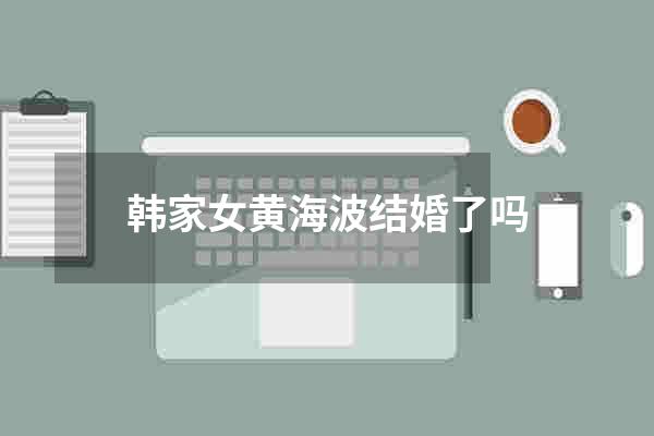 韩家女黄海波结婚了吗
