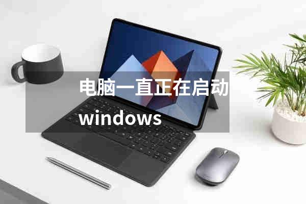 电脑一直正在启动windows
