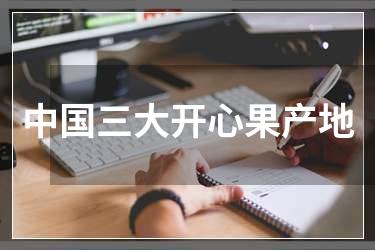 中国三大开心果产地