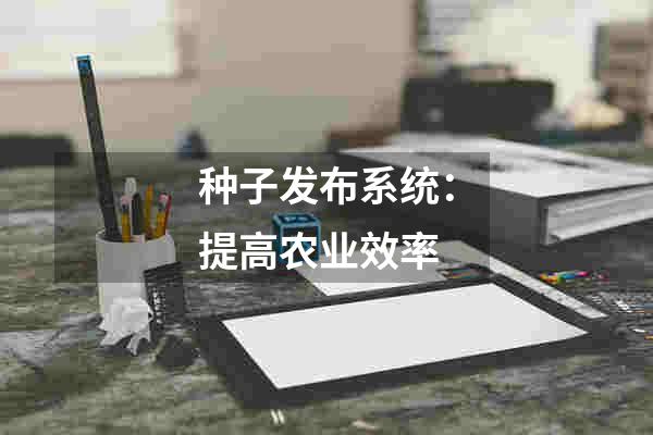 种子发布系统：提高农业效率