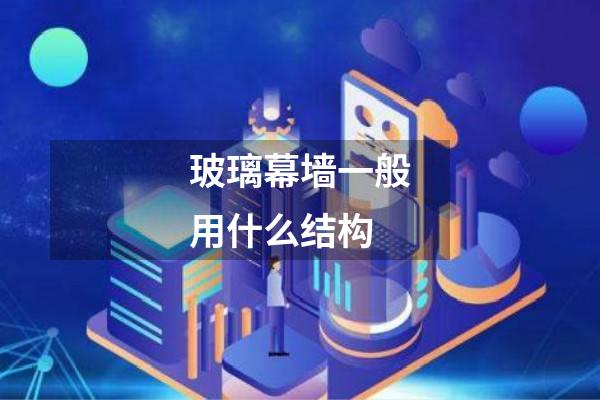 玻璃幕墙一般用什么结构