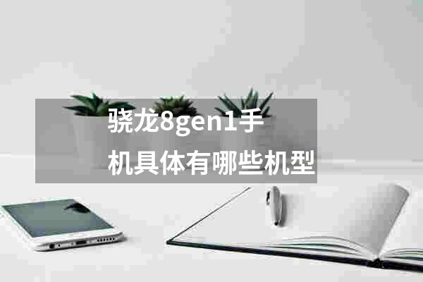 骁龙8gen1手机具体有哪些机型