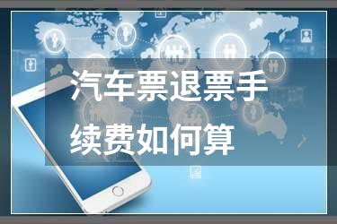 汽车票退票手续费如何算