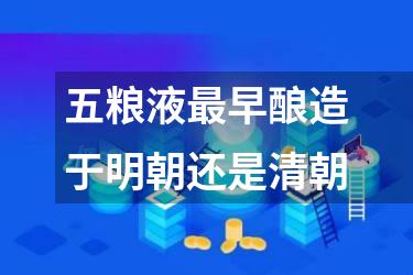 五粮液最早酿造于明朝还是清朝