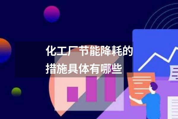 化工厂节能降耗的措施具体有哪些