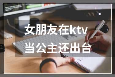 女朋友在ktv当公主还出台