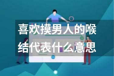 喜欢摸男人的喉结代表什么意思