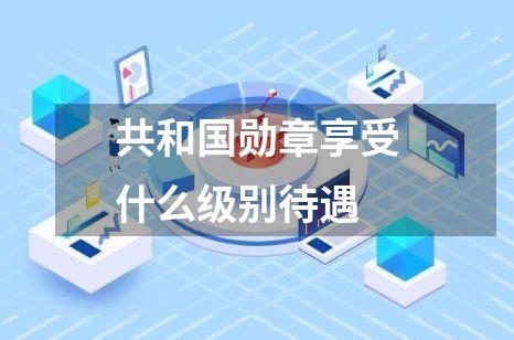 共和国勋章享受什么级别待遇