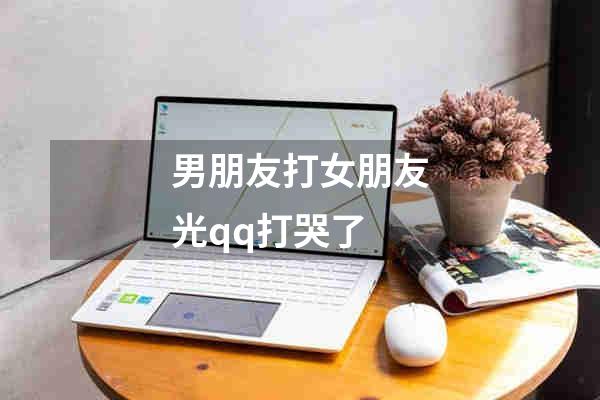 男朋友打女朋友光qq打哭了