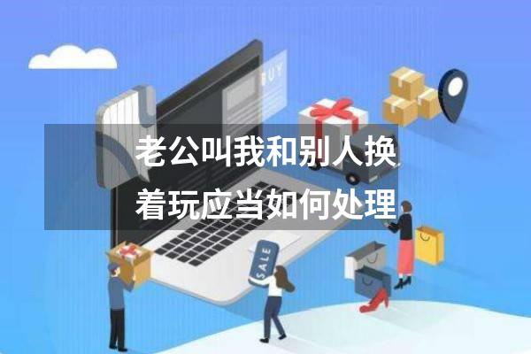 老公叫我和别人换着玩应当如何处理
