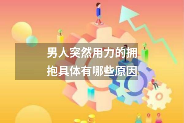 男人突然用力的拥抱具体有哪些原因
